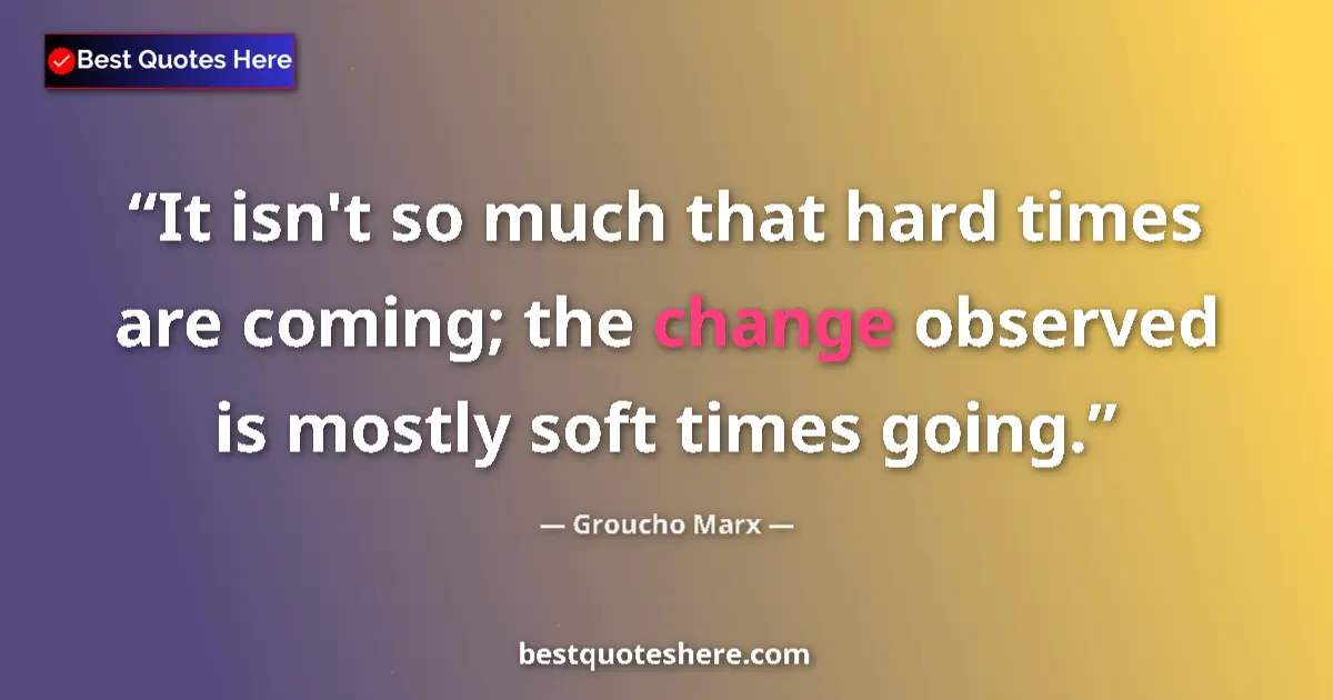 Quote by Groucho Marx: It isn't so much that hard times are coming; the change observed is mostly soft times going....