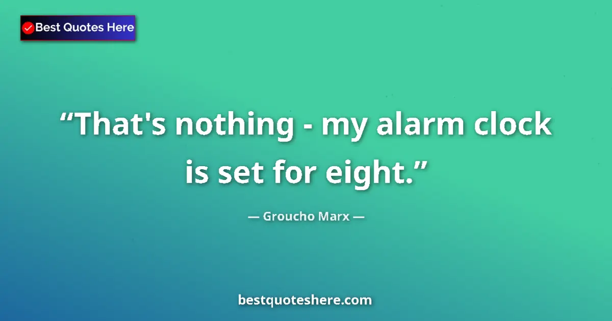 Quote by Groucho Marx: That's nothing - my alarm clock is set for eight....