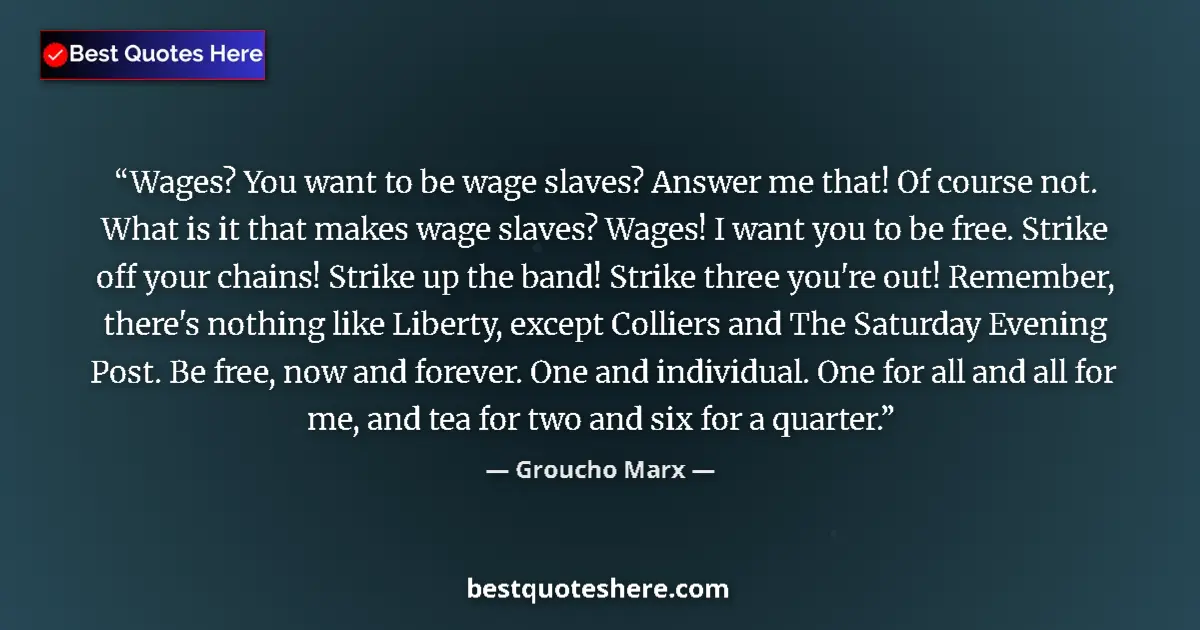 Quote by Groucho Marx: Wages? You want to be wage slaves? Answer me that! Of course not. What is it that makes wage slaves?...