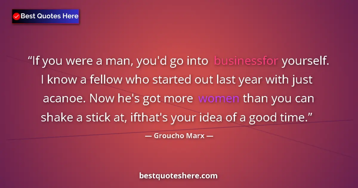 Quote by Groucho Marx: If you were a man, you'd go into businessfor yourself. I know a fellow who started out last year wit...