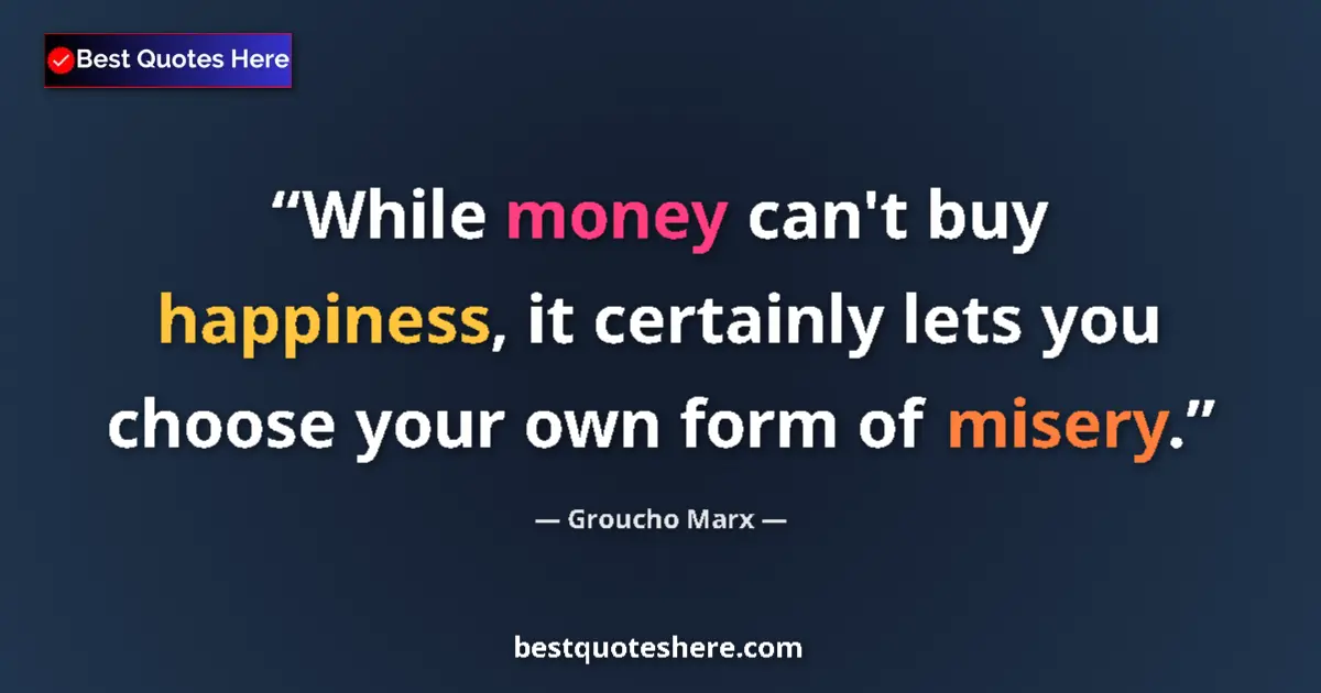 Quote by Groucho Marx: While money can't buy happiness, it certainly lets you choose your own form of misery....