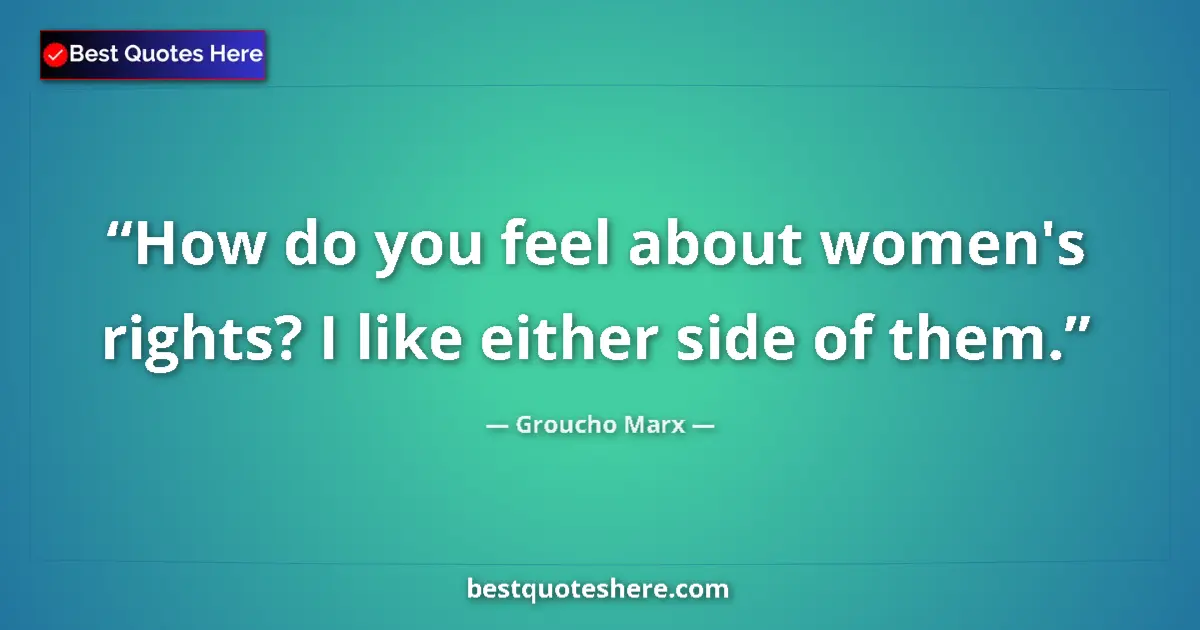 Quote by Groucho Marx: How do you feel about women's rights? I like either side of them....