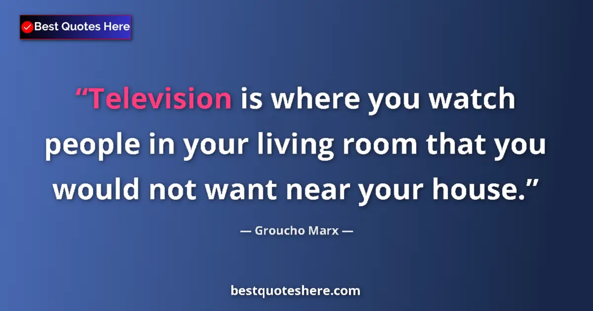 Quote by Groucho Marx: Television is where you watch people in your living room that you would not want near your house....