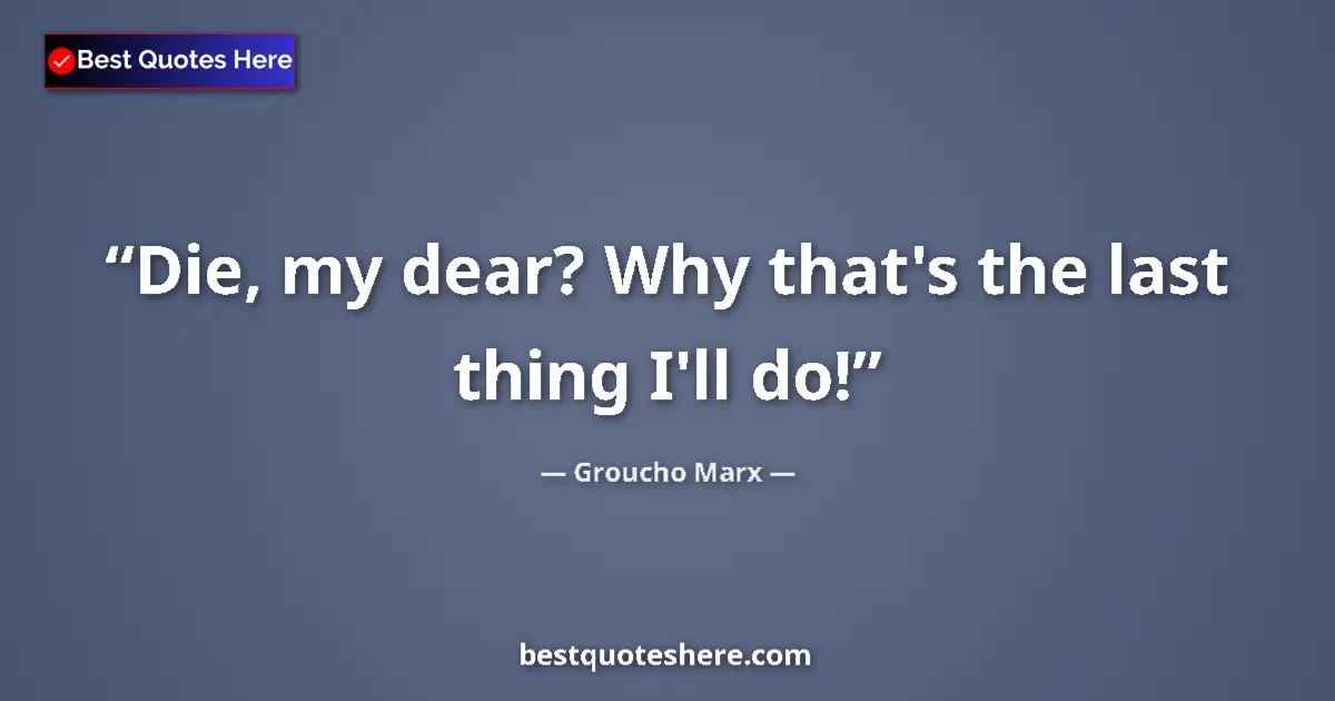Quote by Groucho Marx: Die, my dear? Why that's the last thing I'll do!...