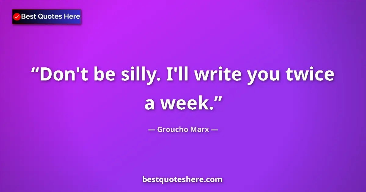 Quote by Groucho Marx: Don't be silly. I'll write you twice a week....