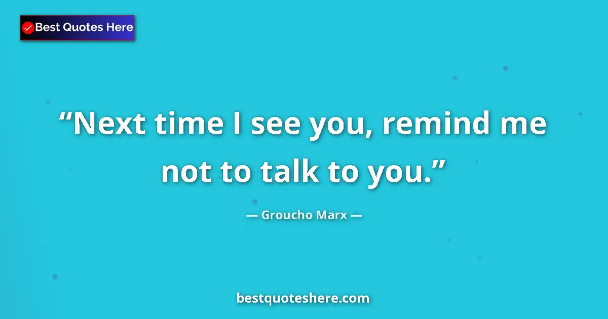 Quote by Groucho Marx: Next time I see you, remind me not to talk to you.