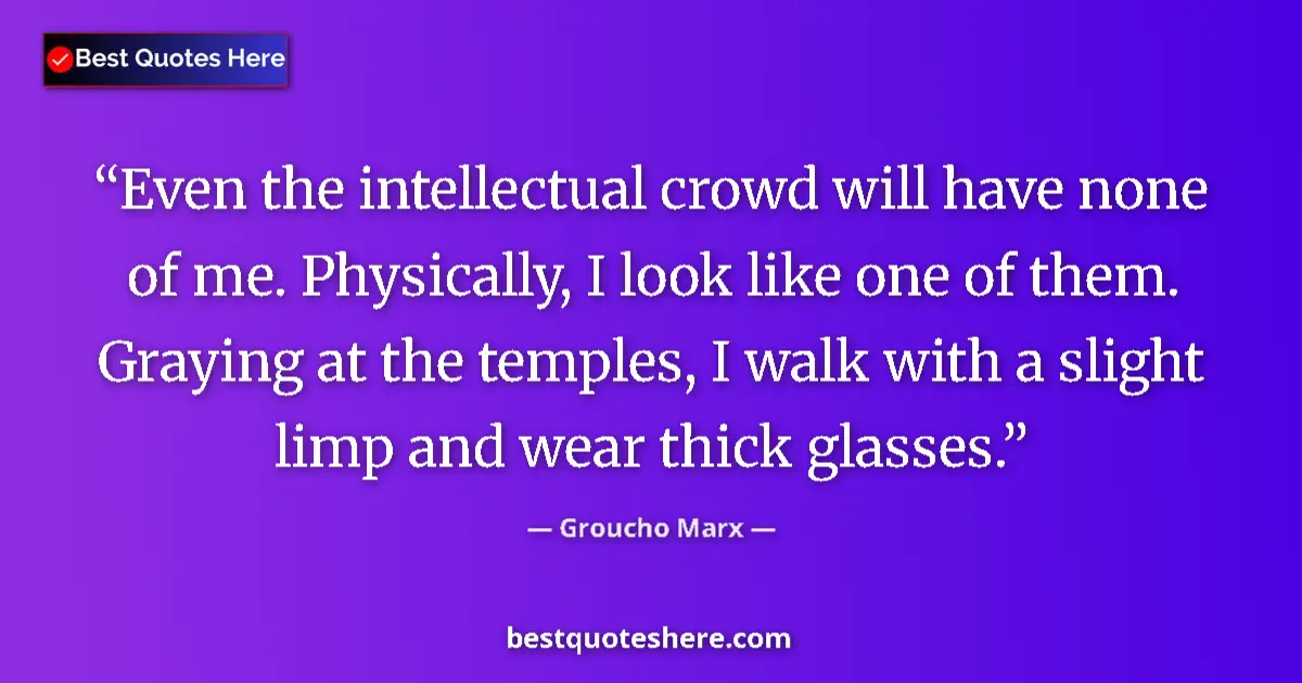 Quote by Groucho Marx: Even the intellectual crowd will have none of me. Physically, I look like one of them. Graying at th...