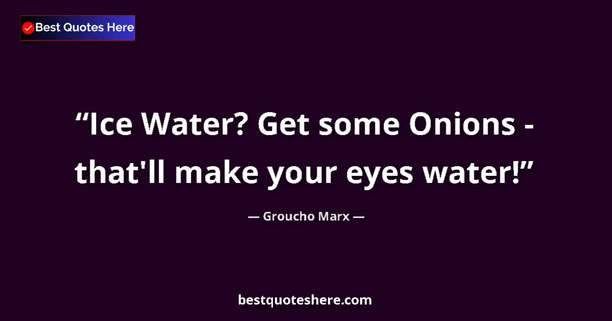 Quote by Groucho Marx: Ice Water? Get some Onions - that'll make your eyes water!...