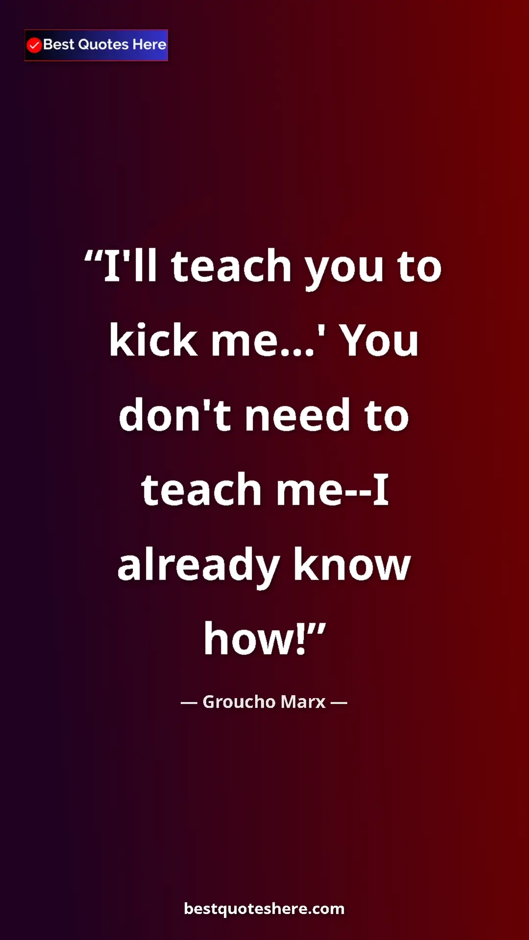Groucho Marx Quote Card: "I'll teach you to kick me...' You don't need to teach me--I..." Pinterest quote poster by Groucho Marx: "I'll teach you to kick me...' You don't need to teach me--I..."