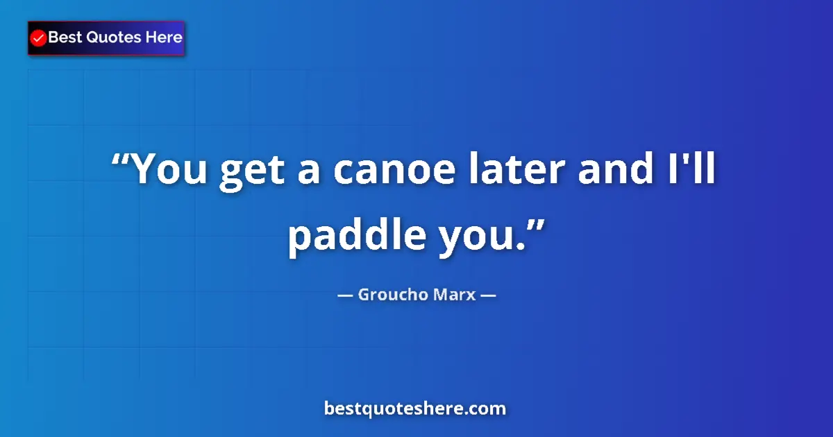 Quote by Groucho Marx: You get a canoe later and I'll paddle you....