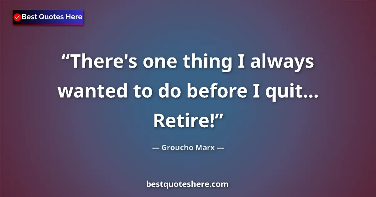 Quote by Groucho Marx: There's one thing I always wanted to do before I quit... Retire!...