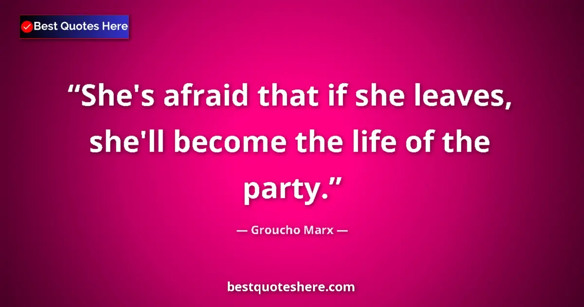 Quote by Groucho Marx: She's afraid that if she leaves, she'll become the life of the party....