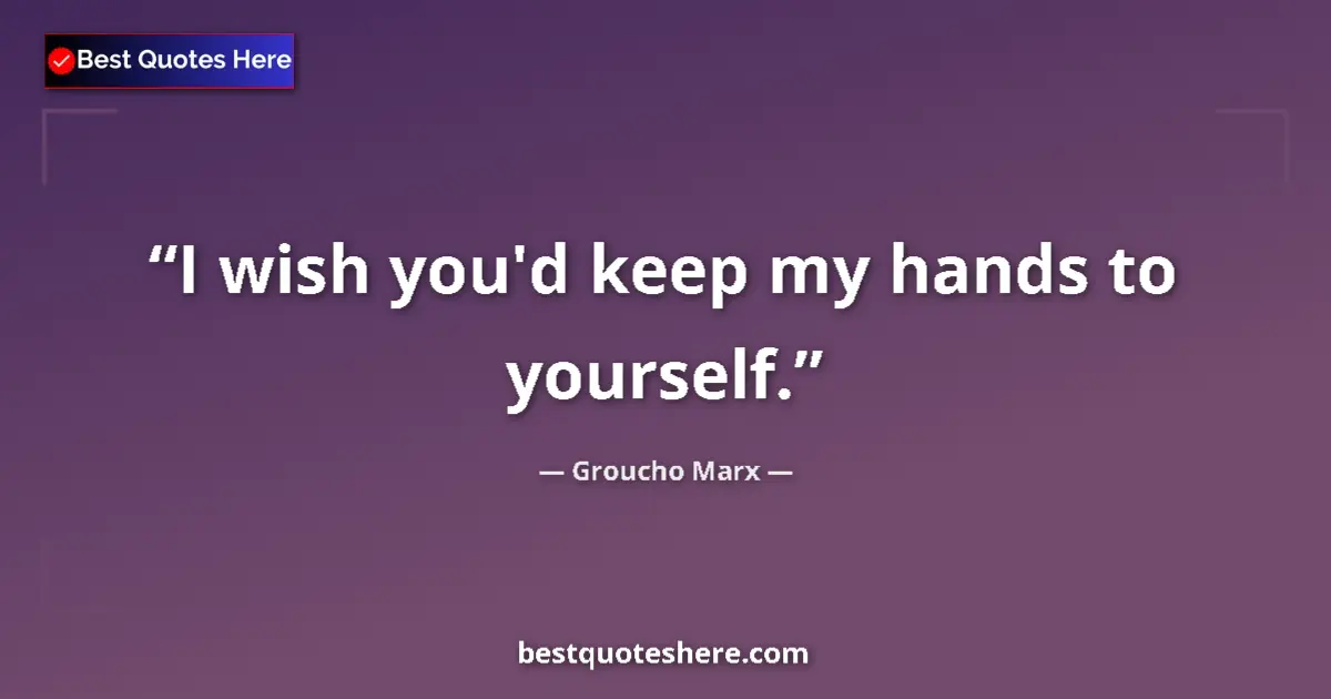 Quote by Groucho Marx: I wish you'd keep my hands to yourself....