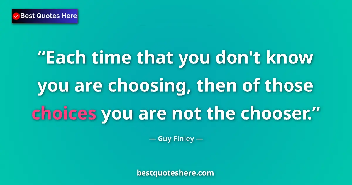 Quote by Guy Finley: Each time that you don't know you are choosing, then of those choices you are not the chooser....