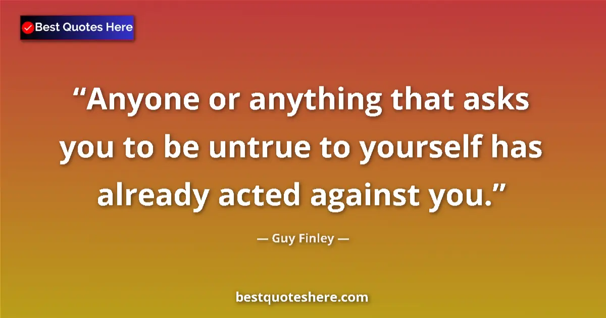Quote by Guy Finley: Anyone or anything that asks you to be untrue to yourself has already acted against you....