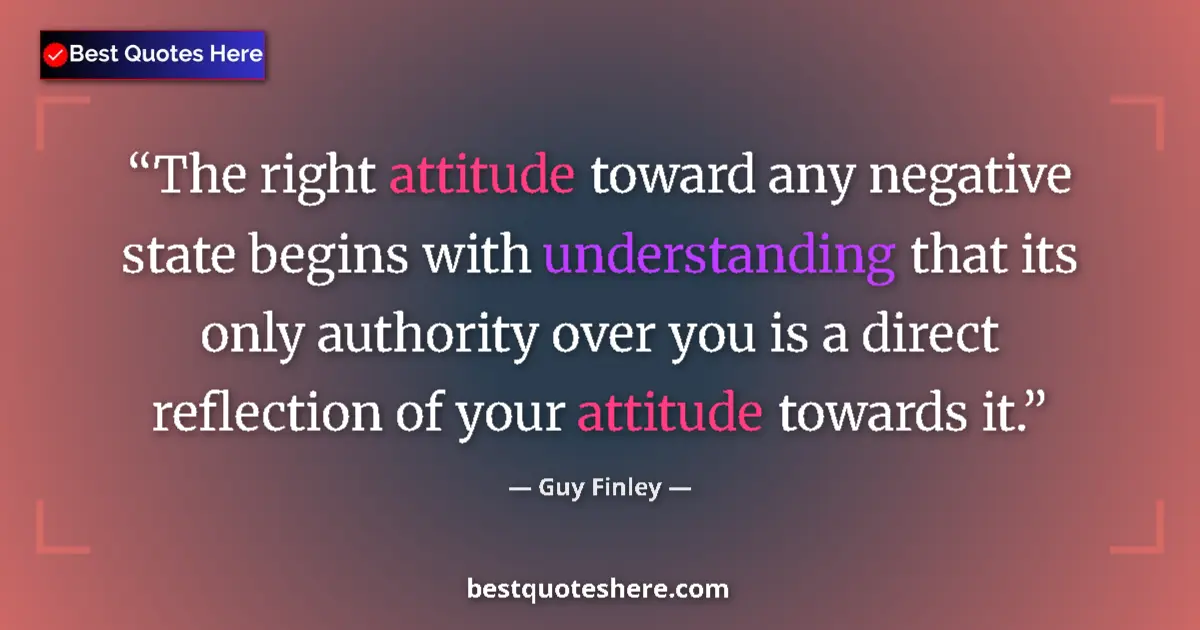Quote by Guy Finley: The right attitude toward any negative state begins with understanding that its only authority over ...