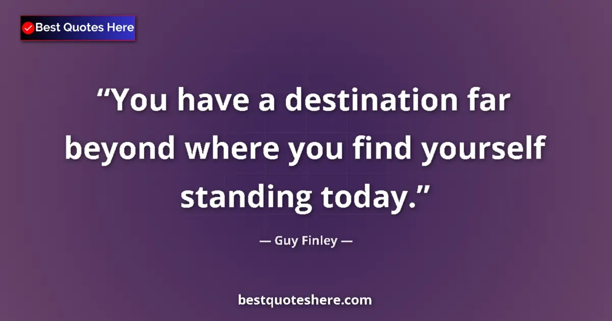 Quote by Guy Finley: You have a destination far beyond where you find yourself standing today....