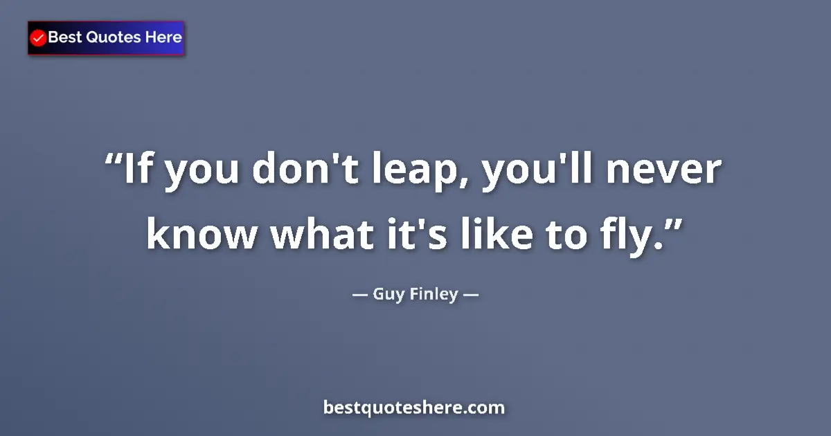 Quote by Guy Finley: If you don't leap, you'll never know what it's like to fly....