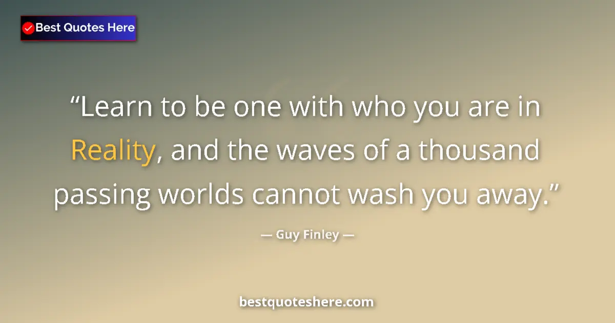 Quote by Guy Finley: Learn to be one with who you are in Reality, and the waves of a thousand passing worlds cannot wash ...