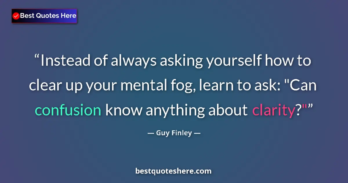 Quote by Guy Finley: Instead of always asking yourself how to clear up your mental fog, learn to ask: 