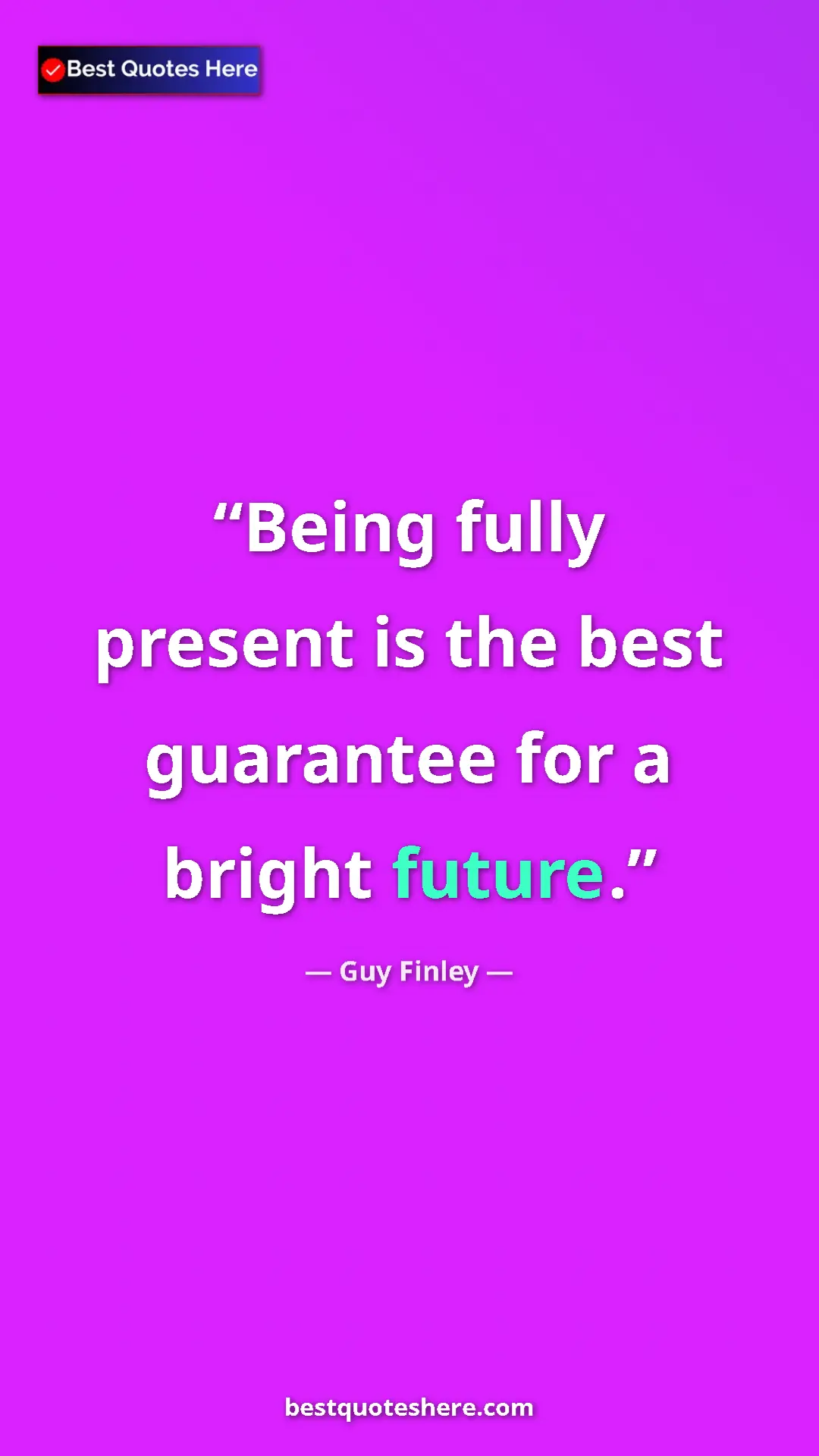 Pinterest quote poster by Guy Finley: "Being fully present is the best guarantee for a bright..."
