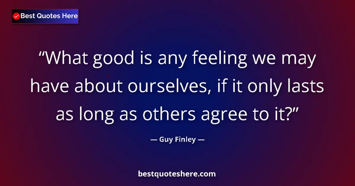 Quote by Guy Finley: What good is any feeling we may have about ourselves, if it only lasts as long as others agree to it...