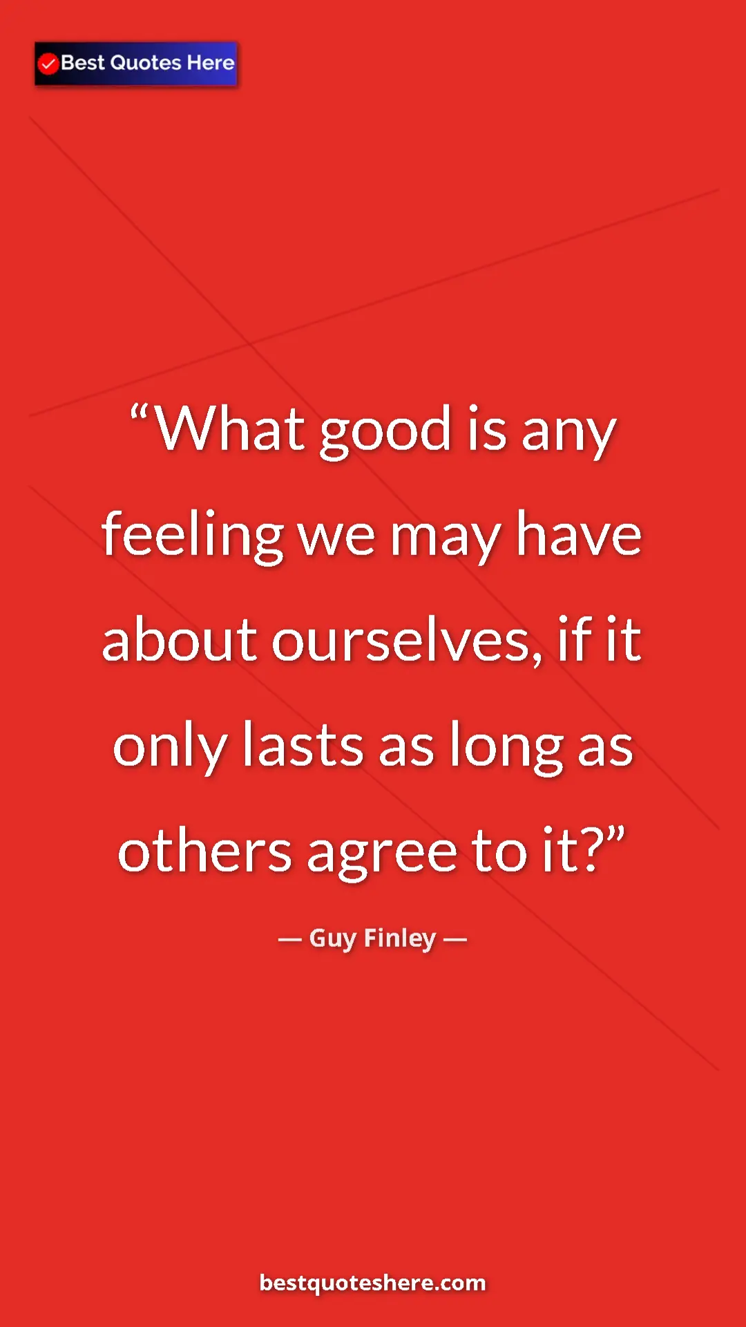 Pinterest quote poster by Guy Finley: "What good is any feeling we may have about ourselves, if it..."