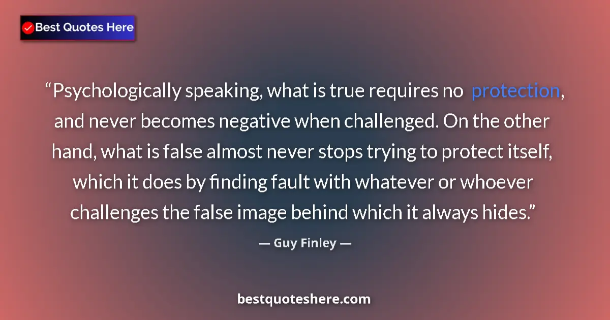 Quote by Guy Finley: Psychologically speaking, what is true requires no protection, and never becomes negative when chall...