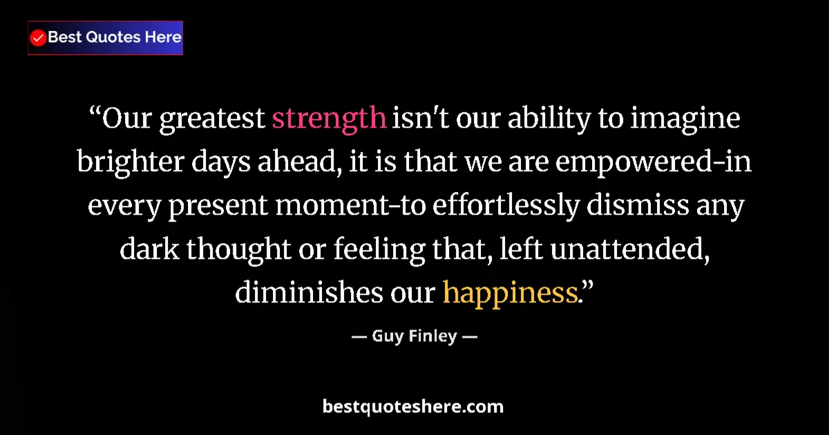 Quote by Guy Finley: Our greatest strength isn't our ability to imagine brighter days ahead, it is that we are empowered-...