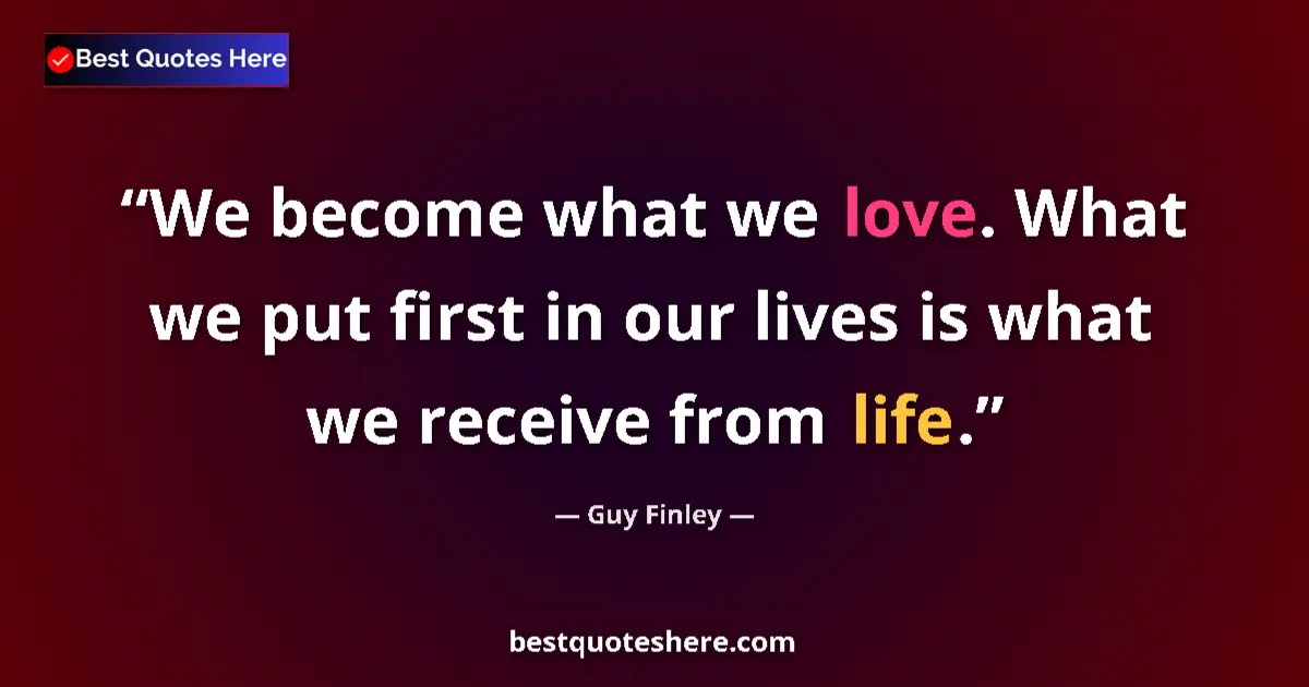 Image for the quote by Guy Finley: We become what we love. What we put first in our lives is what we receive from life....