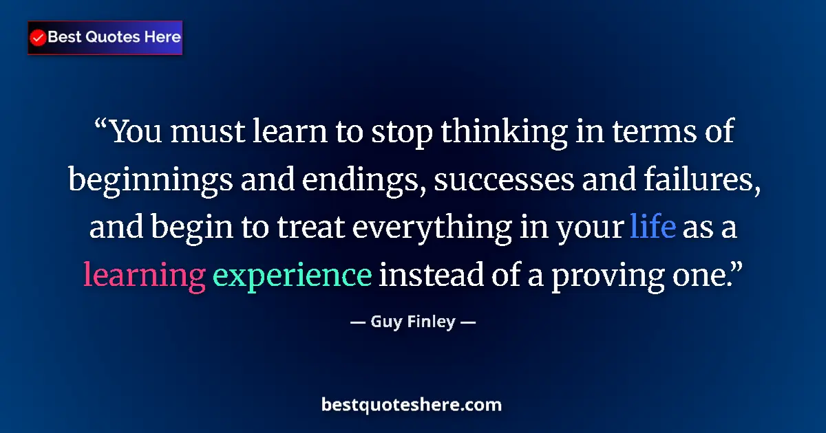 Quote by Guy Finley: You must learn to stop thinking in terms of beginnings and endings, successes and failures, and begi...
