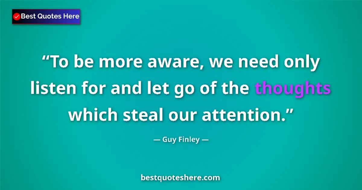 Quote by Guy Finley: To be more aware, we need only listen for and let go of the thoughts which steal our attention....