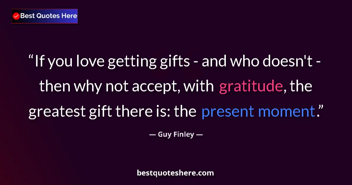 Quote by Guy Finley: If you love getting gifts - and who doesn't - then why not accept, with gratitude, the greatest gift...