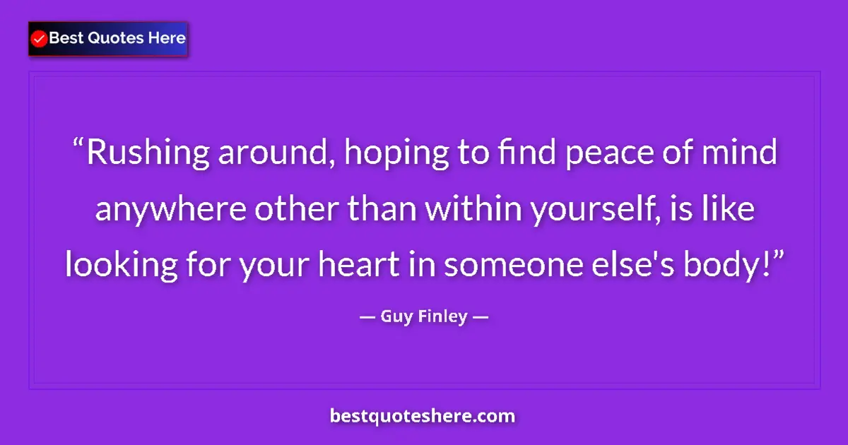 Quote by Guy Finley: Rushing around, hoping to find peace of mind anywhere other than within yourself, is like looking fo...