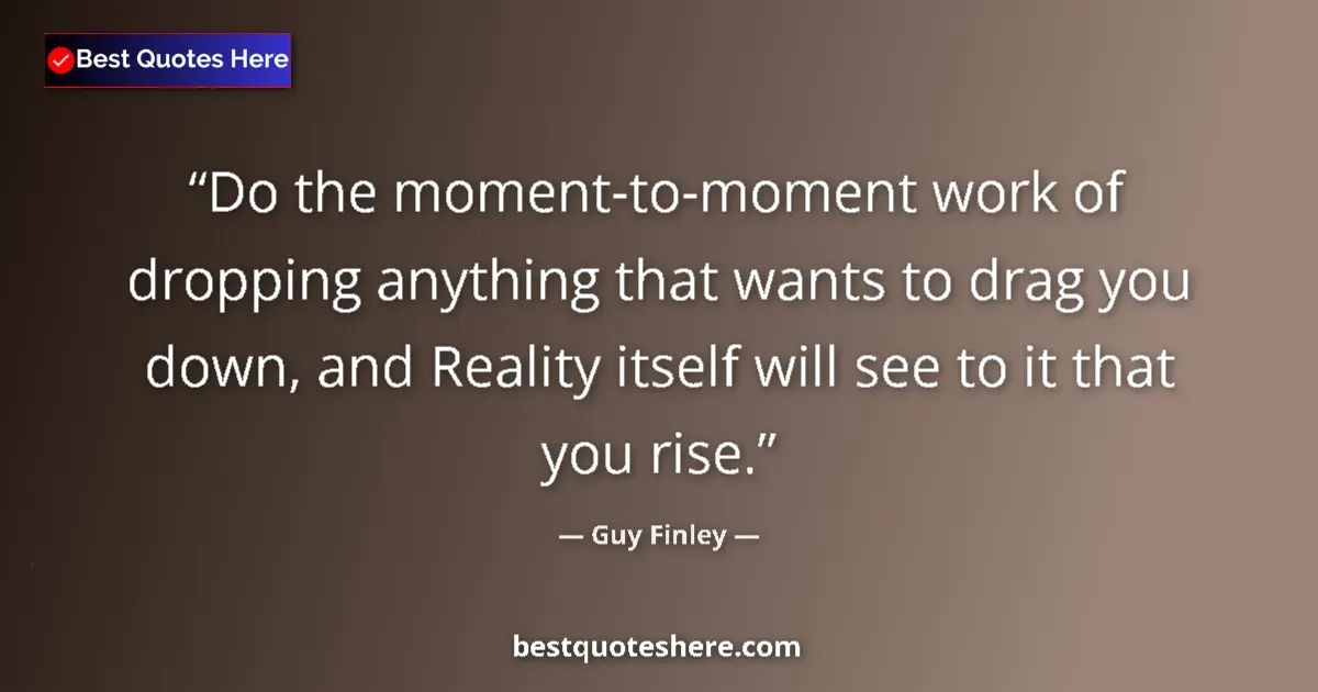 Quote by Guy Finley: Do the moment-to-moment work of dropping anything that wants to drag you down, and Reality itself wi...
