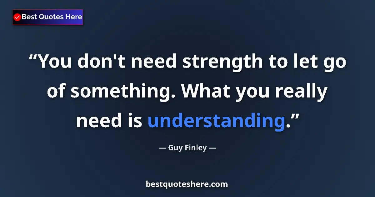 Quote by Guy Finley: You don't need strength to let go of something. What you really need is understanding....