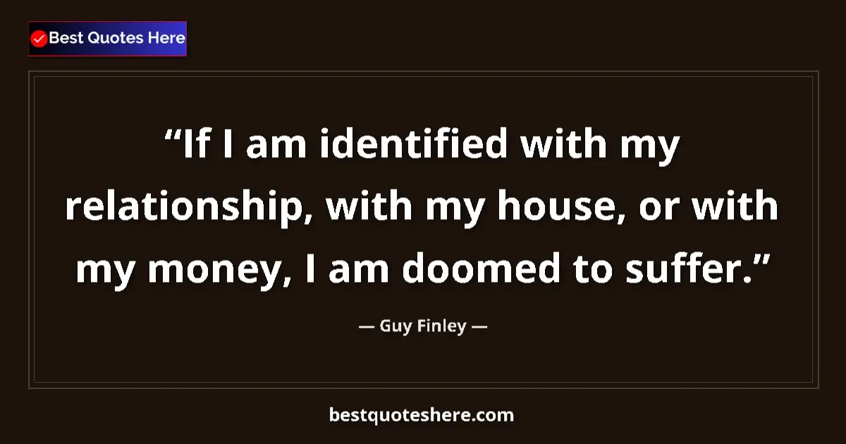 Quote by Guy Finley: If I am identified with my relationship, with my house, or with my money, I am doomed to suffer....