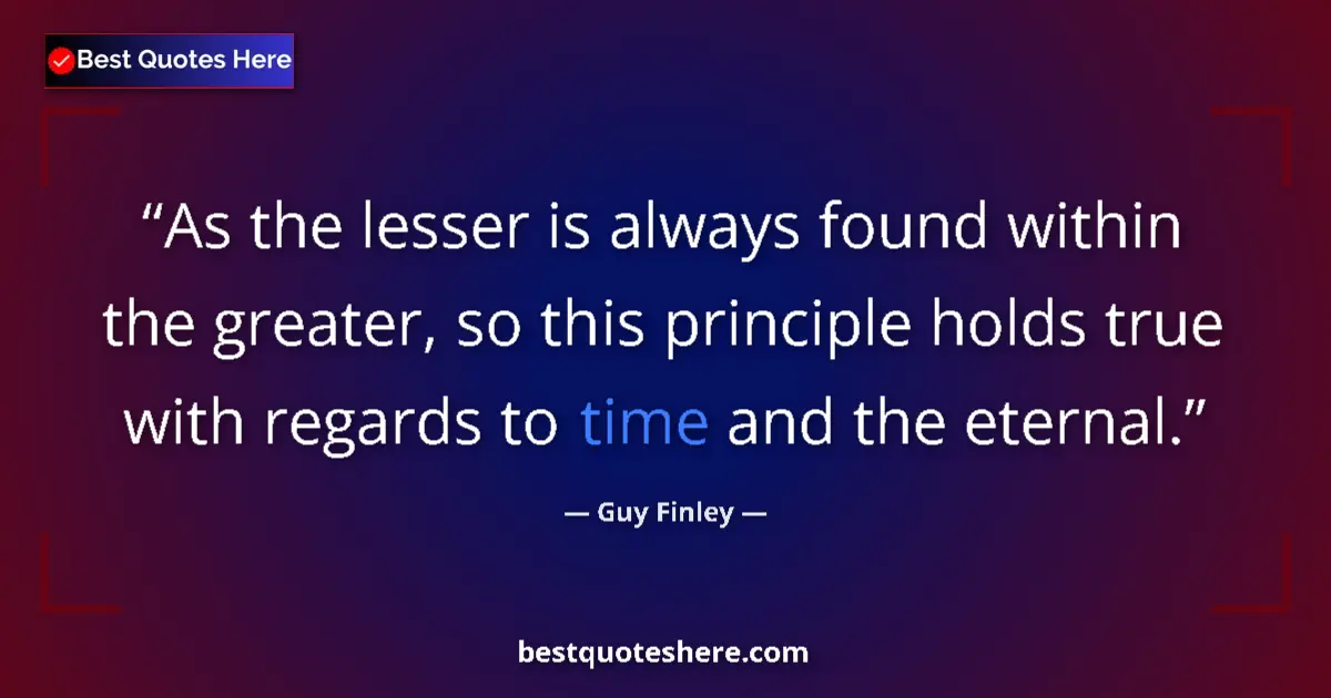 Quote by Guy Finley: As the lesser is always found within the greater, so this principle holds true with regards to time ...