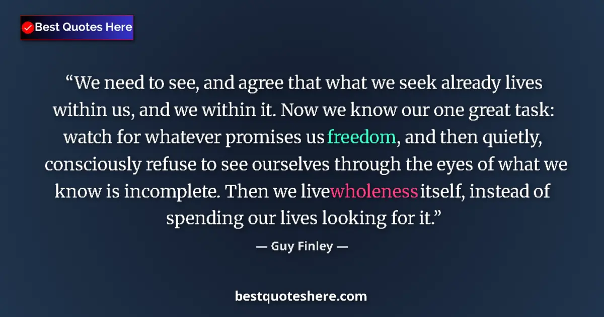 Quote by Guy Finley: We need to see, and agree that what we seek already lives within us, and we within it. Now we know o...