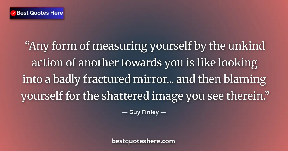 Quote by Guy Finley: Any form of measuring yourself by the unkind action of another towards you is like looking into a ba...