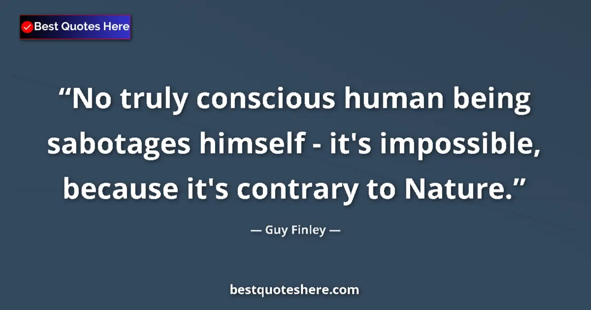 Quote by Guy Finley: No truly conscious human being sabotages himself - it's impossible, because it's contrary to Nature....