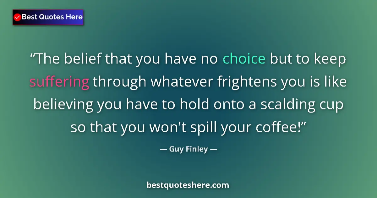 Quote by Guy Finley: The belief that you have no choice but to keep suffering through whatever frightens you is like beli...
