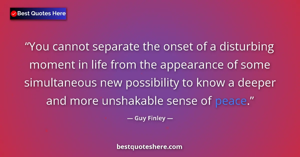 Image for the quote by Guy Finley: You cannot separate the onset of a disturbing moment in life from the appearance of some simultaneou...