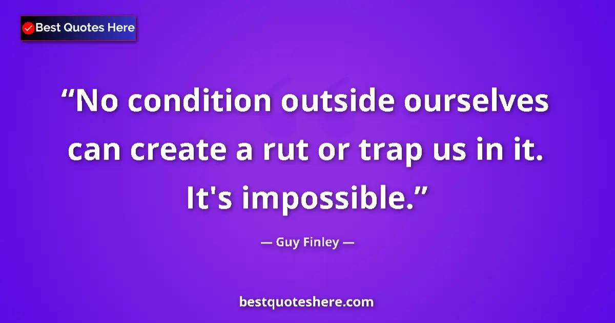 Quote by Guy Finley: No condition outside ourselves can create a rut or trap us in it. It's impossible....