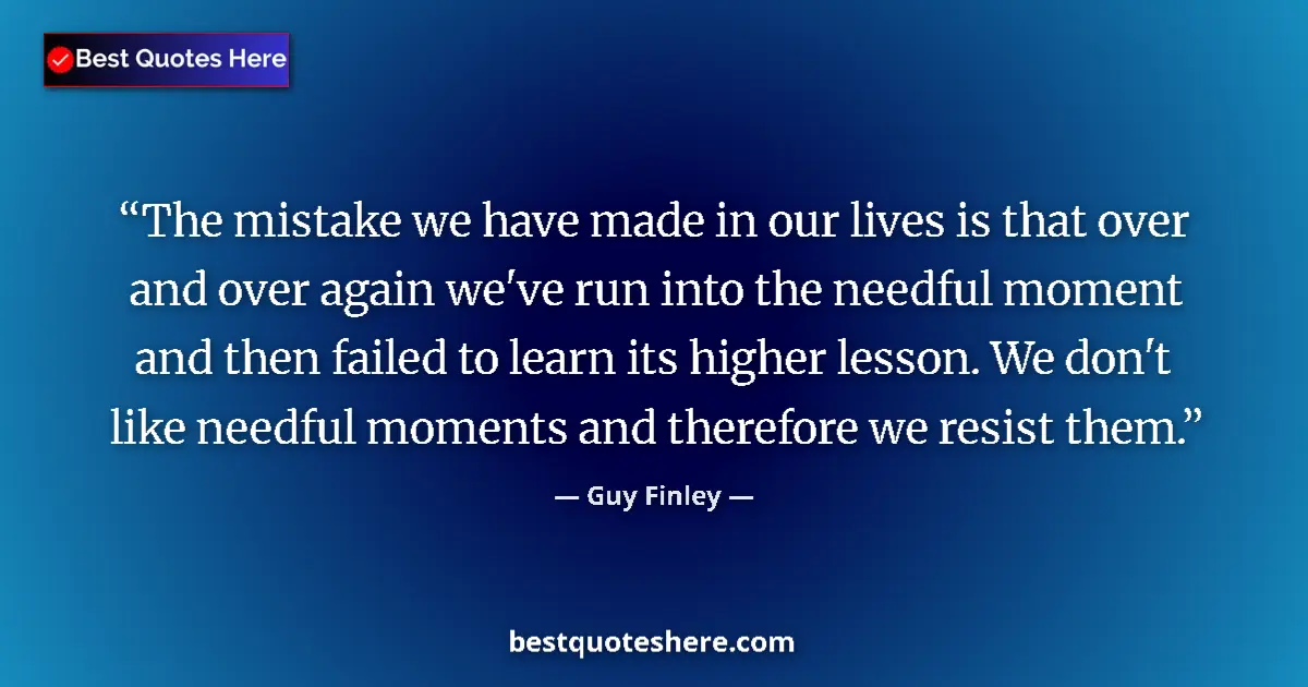 Quote by Guy Finley: The mistake we have made in our lives is that over and over again we've run into the needful moment ...