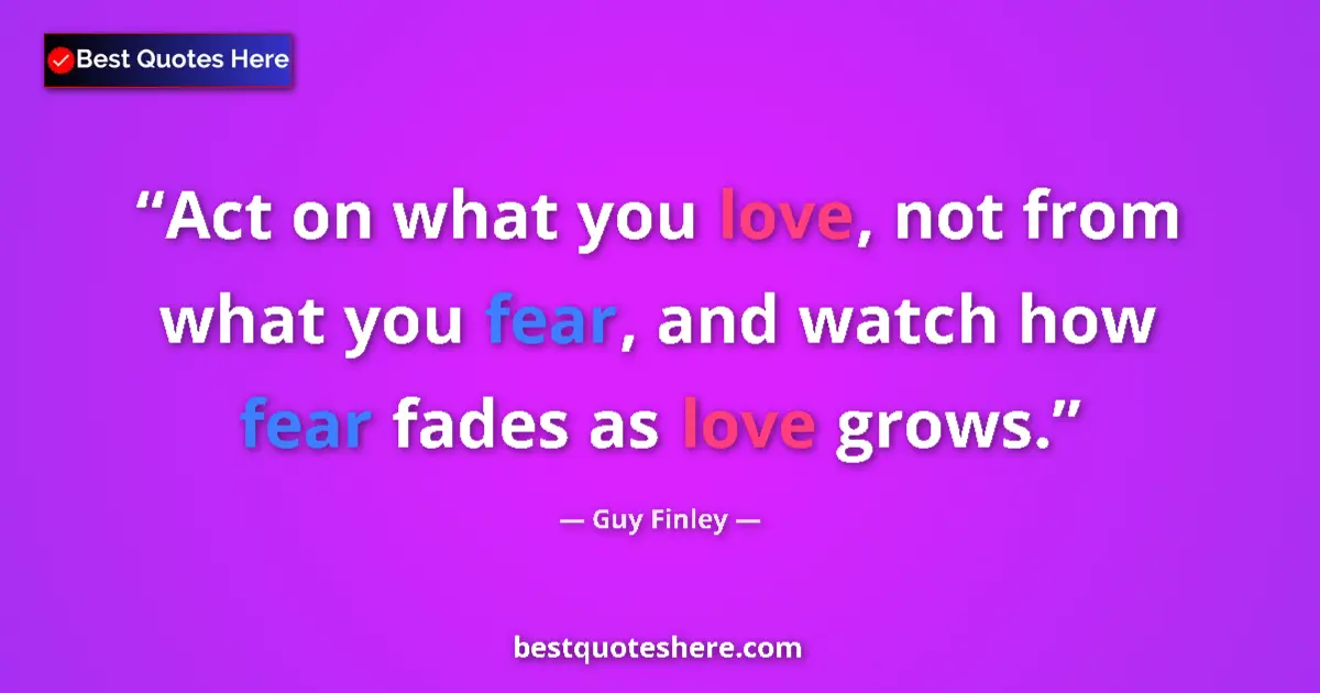 Image for the quote by Guy Finley: Act on what you love, not from what you fear, and watch how fear fades as love grows....