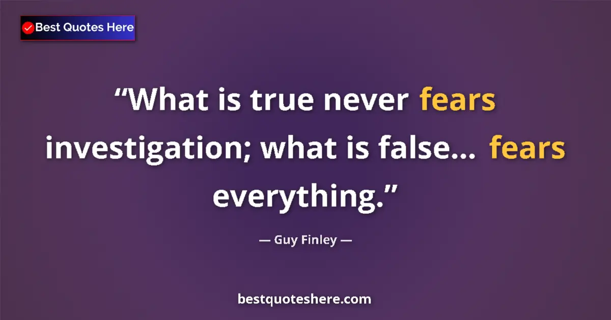 Quote by Guy Finley: What is true never fears investigation; what is false... fears everything....