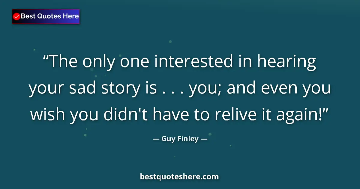 Quote by Guy Finley: The only one interested in hearing your sad story is . . . you; and even you wish you didn't have to...