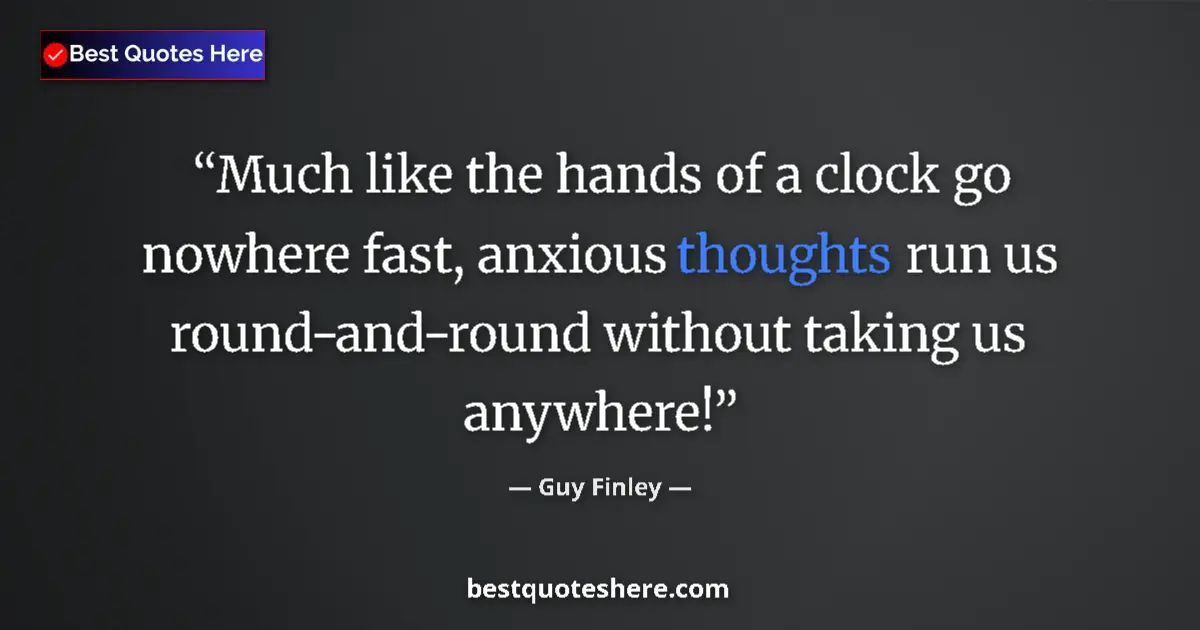 Quote by Guy Finley: Much like the hands of a clock go nowhere fast, anxious thoughts run us round-and-round without taki...