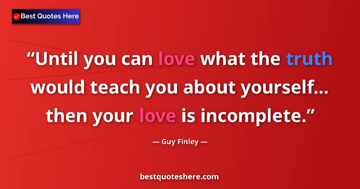 Quote by Guy Finley: Until you can love what the truth would teach you about yourself... then your love is incomplete....